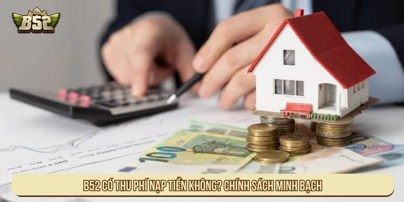 B52 Có Thu Phí Nạp Tiền Không? Chính Sách Minh Bạch B52 có thu phí nạp tiền không