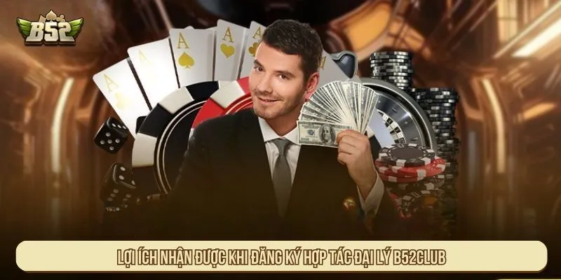 Lợi ích nhận được khi đăng ký hợp tác đại lý B52Club